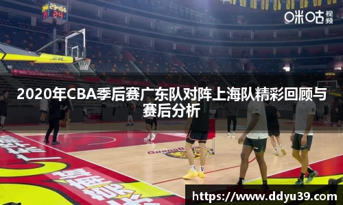 2020年CBA季后赛广东队对阵上海队精彩回顾与赛后分析