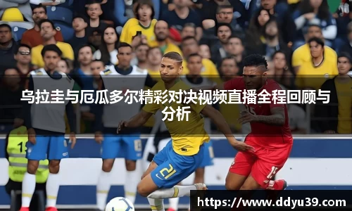 乌拉圭与厄瓜多尔精彩对决视频直播全程回顾与分析