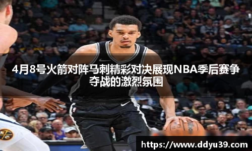 4月8号火箭对阵马刺精彩对决展现NBA季后赛争夺战的激烈氛围