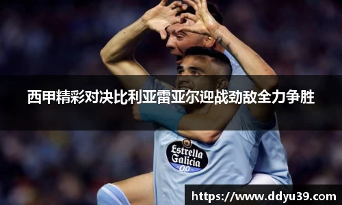 西甲精彩对决比利亚雷亚尔迎战劲敌全力争胜